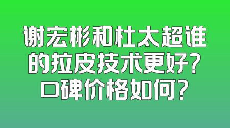 谢宏彬和杜太超谁的拉皮技术更好？口碑价格如何？