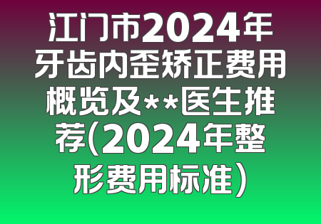 江门市2024年牙齿内歪矫正费用概览及**医生推荐（2024年整形费用标准）