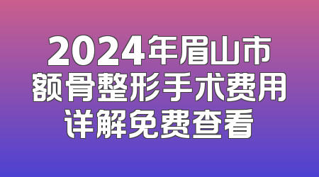 2024年眉山市额骨整形手术费用详解免费查看