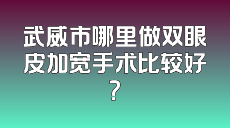 武威市哪里做双眼皮加宽手术比较好？