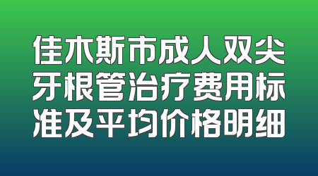 佳木斯市成人双尖牙根管治疗费用标准及平均价格明细