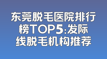 东莞脱毛医院排行榜TOP5：发际线脱毛机构推荐