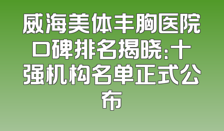 威海美体丰胸医院口碑排名揭晓：十强机构名单正式公布