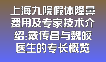 上海九院假体隆鼻费用及专家技术介绍：戴传昌与魏皎医生的专长概览