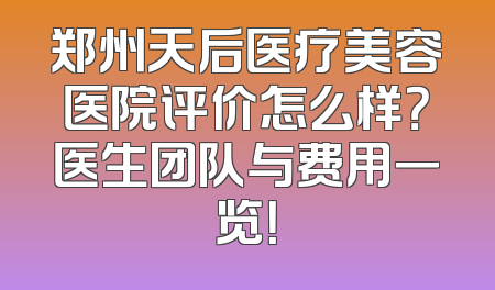 郑州天后医疗美容医院评价怎么样？医生团队与费用一览！