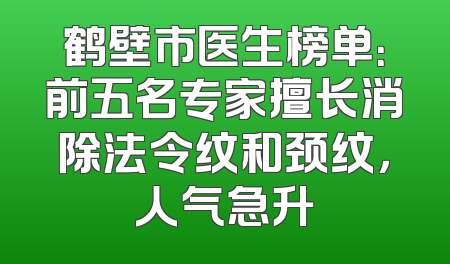 鹤壁市医生榜单：前五名专家擅长消除法令纹和颈纹，人气急升