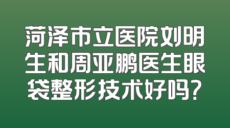菏泽市立医院刘明生和周亚鹏医生眼袋整形技术好吗？