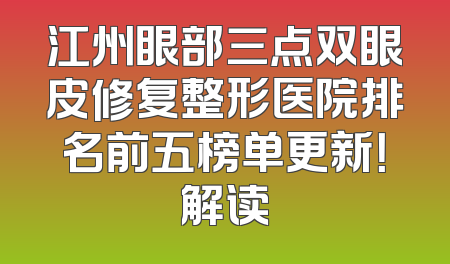 江州眼部三点双眼皮修复整形医院排名前五榜单更新！解读