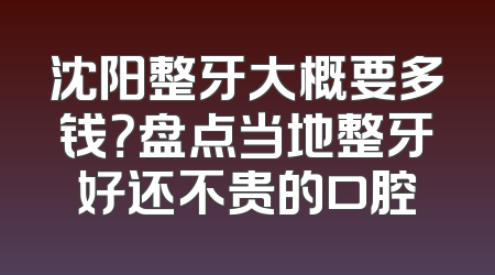 沈阳整牙大概要多钱？盘点当地整牙好还不贵的口腔
