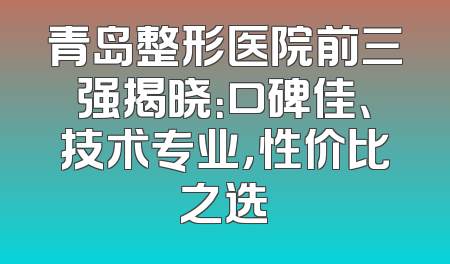 青岛整形医院前三强揭晓：口碑佳、技术专业，性价比之选