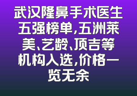 武汉隆鼻手术医生五强榜单，五洲莱美、艺龄、顶吉等机构入选，价格一览无余