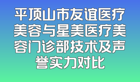 平顶山市友谊医疗美容与星美医疗美容门诊部技术及声誉实力对比