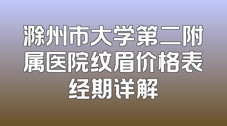 滁州市大学第二附属医院纹眉价格表经期详解