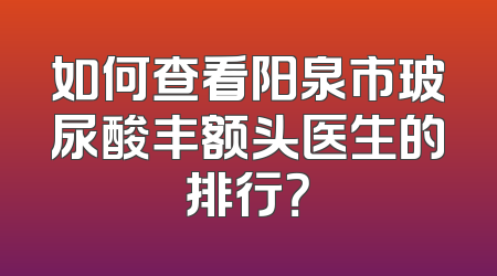 如何查看阳泉市玻尿酸丰额头医生的排行？