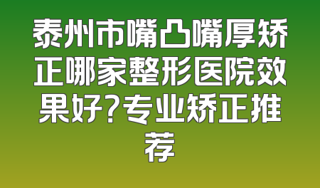 泰州市嘴凸嘴厚矫正哪家整形医院效果好？专业矫正推荐