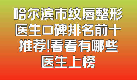 哈尔滨市纹唇整形医生口碑排名前十推荐！看看有哪些医生上榜