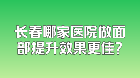 长春哪家医院做面部提升效果更佳？
