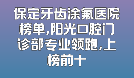 保定牙齿涂氟医院榜单，阳光口腔门诊部专业领跑，上榜前十