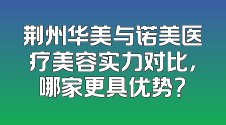 荆州华美与诺美医疗美容实力对比，哪家更具优势？