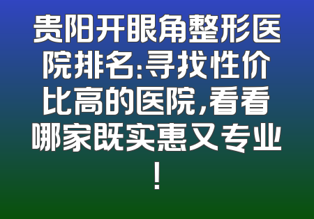 贵阳开眼角整形医院排名：寻找性价比高的医院，看看哪家既实惠又专业！