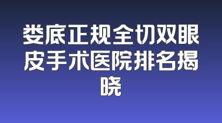 娄底正规全切双眼皮手术医院排名揭晓