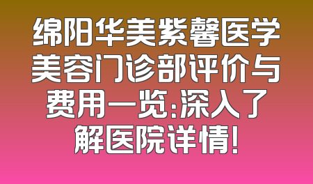 绵阳华美紫馨医学美容门诊部评价与费用一览：深入了解医院详情！