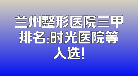 兰州整形医院三甲排名：时光医院等入选！