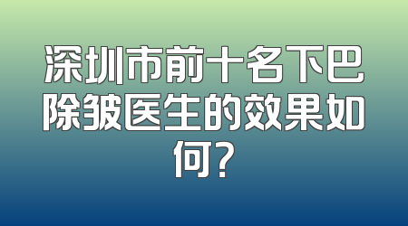 深圳市前十名下巴除皱医生的效果如何？
