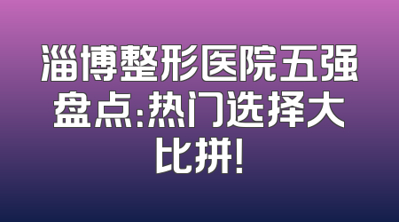 淄博整形医院五强盘点：热门选择大比拼！