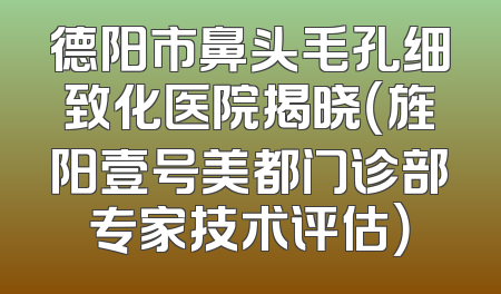 德阳市鼻头毛孔细致化医院揭晓（旌阳壹号美都门诊部专家技术评估）