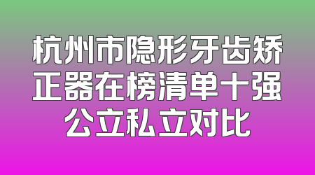 杭州市隐形牙齿矫正器在榜清单十强公立私立对比