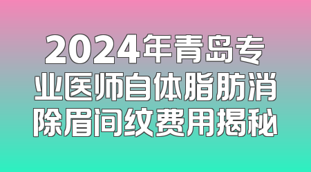 2024年青岛专业医师自体脂肪消除眉间纹费用揭秘