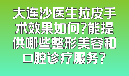 大连沙医生拉皮手术效果如何？能提供哪些整形美容和口腔诊疗服务？