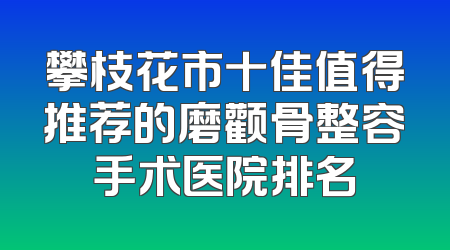 攀枝花市十佳值得推荐的磨颧骨整容手术医院排名