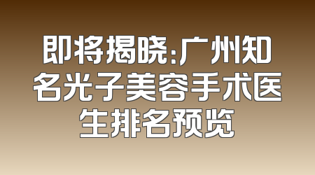 即将揭晓：广州知名光子美容手术医生排名预览