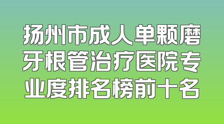 扬州市成人单颗磨牙根管治疗医院专业度排名榜前十名