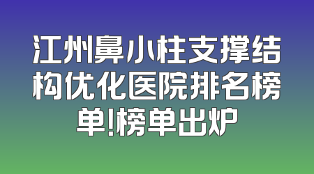 江州鼻小柱支撑结构优化医院排名榜单！榜单出炉