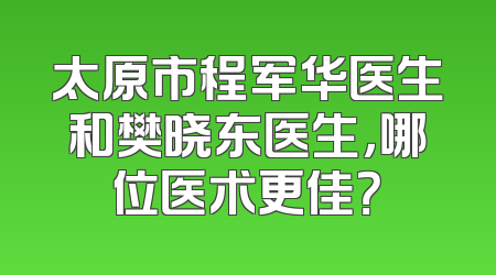 太原市程军华医生和樊晓东医生，哪位医术更佳？