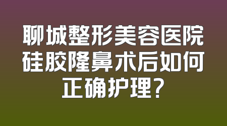 聊城整形美容医院硅胶隆鼻术后如何正确护理？