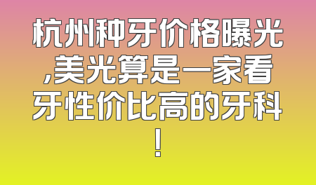 杭州种牙价格曝光，美光算是一家看牙性价比高的牙科！