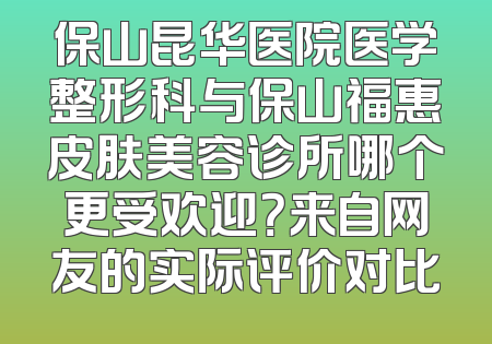 保山昆华医院医学整形科与保山福惠皮肤美容诊所哪个更受欢迎？来自网友的实际评价对比