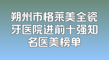 朔州市格莱美全瓷牙医院进前十强知名医美榜单