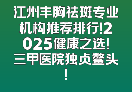 江州丰胸祛斑专业机构推荐排行！2025健康之选！三甲医院独占鳌头！