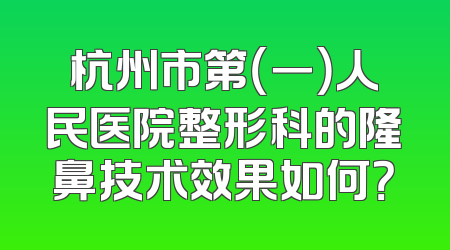 杭州市第（一）人民医院整形科的隆鼻技术效果如何？