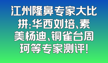 江州隆鼻专家大比拼：华西刘培、素美杨迪、铜雀台周珂等专家测评！