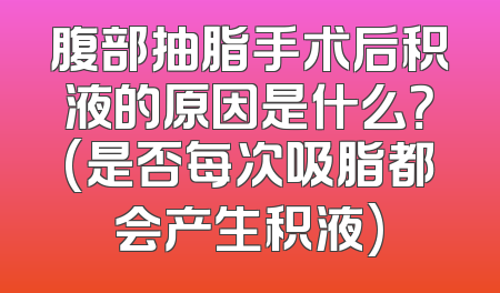 腹部抽脂手术后积液的原因是什么？(是否每次吸脂都会产生积液)