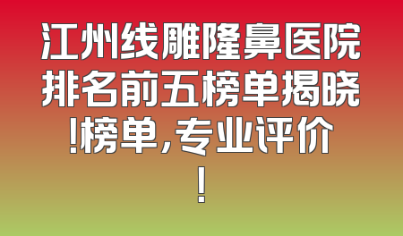 江州线雕隆鼻医院排名前五榜单揭晓！榜单，专业评价！