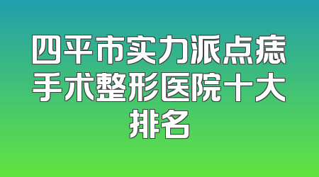 四平市实力派点痣手术整形医院十大排名