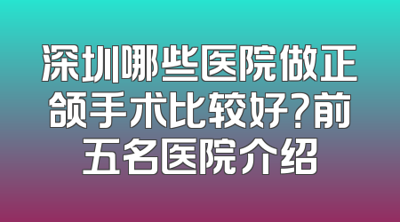 深圳哪些医院做正颌手术比较好？前五名医院介绍