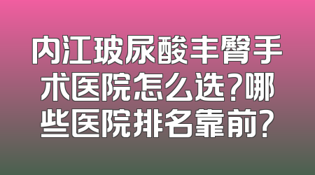 内江玻尿酸丰臀手术医院怎么选？哪些医院排名靠前？